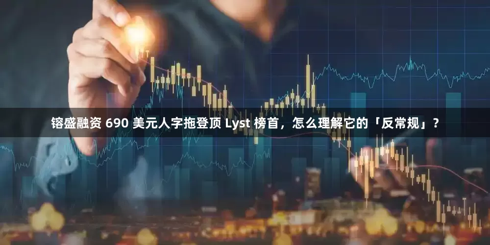 镕盛融资 690 美元人字拖登顶 Lyst 榜首，怎么理解它的「反常规」？