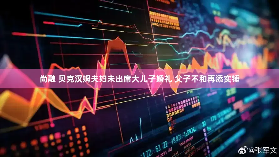 尚融 贝克汉姆夫妇未出席大儿子婚礼 父子不和再添实锤