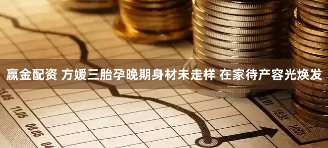 赢金配资 方媛三胎孕晚期身材未走样 在家待产容光焕发