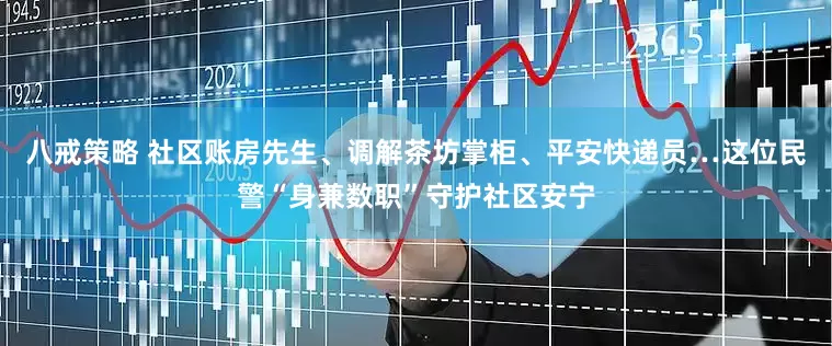 八戒策略 社区账房先生、调解茶坊掌柜、平安快递员…这位民警“身兼数职”守护社区安宁