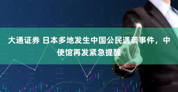 大通证券 日本多地发生中国公民遇袭事件，中使馆再发紧急提醒