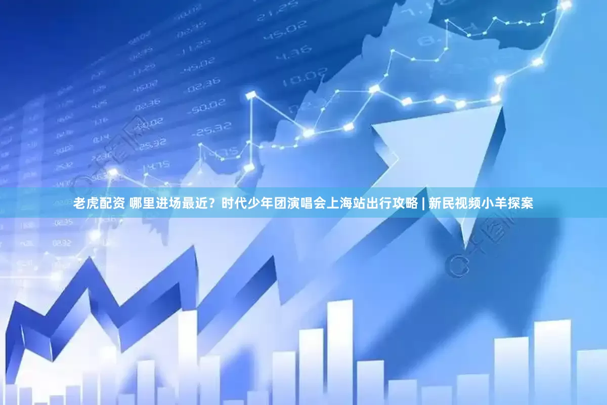 老虎配资 哪里进场最近？时代少年团演唱会上海站出行攻略 | 新民视频小羊探案