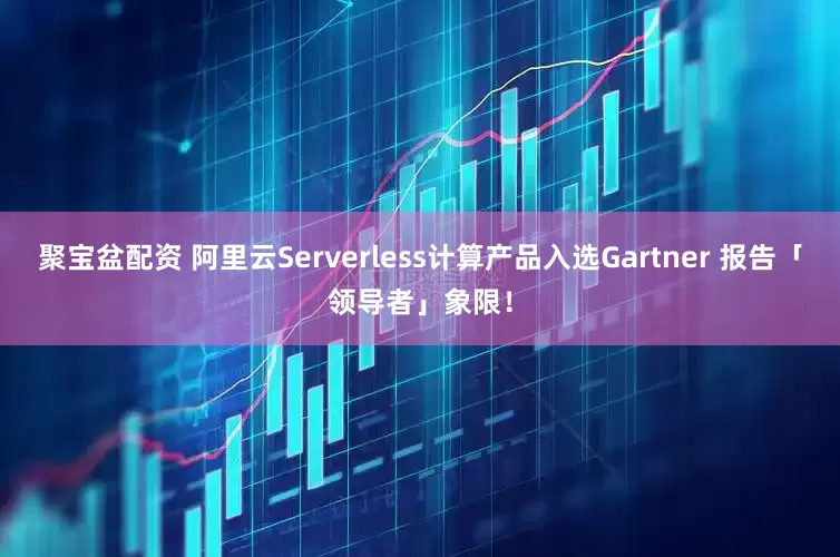聚宝盆配资 阿里云Serverless计算产品入选Gartner 报告「领导者」象限！