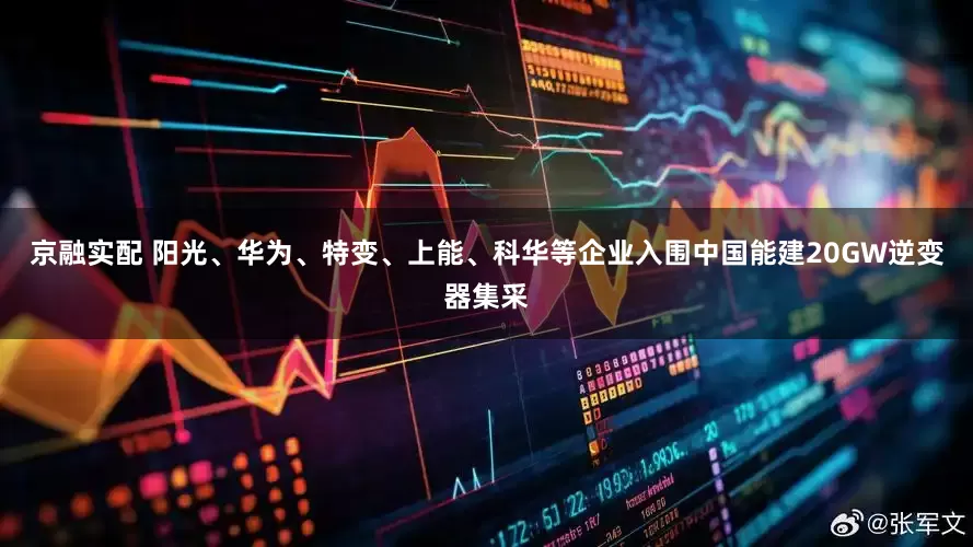 京融实配 阳光、华为、特变、上能、科华等企业入围中国能建20GW逆变器集采