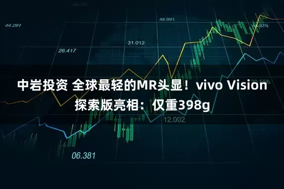 中岩投资 全球最轻的MR头显！vivo Vision探索版亮相：仅重398g
