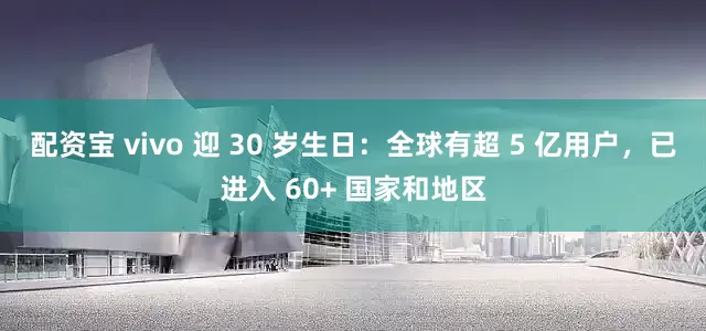 配资宝 vivo 迎 30 岁生日：全球有超 5 亿用户，已进入 60+ 国家和地区
