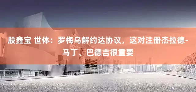 股鑫宝 世体：罗梅乌解约达协议，这对注册杰拉德-马丁、巴德吉很重要