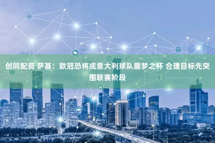创同配资 萨基：欧冠恐将成意大利球队噩梦之杯 合理目标先突围联赛阶段