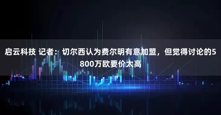 启云科技 记者：切尔西认为费尔明有意加盟，但觉得讨论的5800万欧要价太高