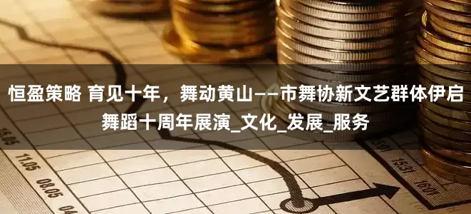恒盈策略 育见十年，舞动黄山——市舞协新文艺群体伊启舞蹈十周年展演_文化_发展_服务