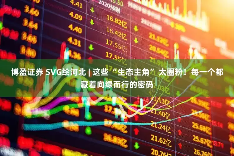 博盈证券 SVG绘河北 | 这些 “生态主角” 太圈粉！每一个都藏着向绿而行的密码