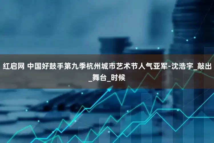 红启网 中国好鼓手第九季杭州城市艺术节人气亚军-沈浩宇_敲出_舞台_时候