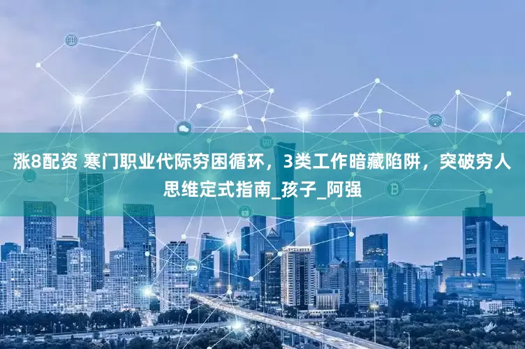 涨8配资 寒门职业代际穷困循环，3类工作暗藏陷阱，突破穷人思维定式指南_孩子_阿强
