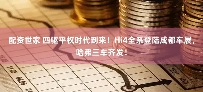 配资世家 四驱平权时代到来！Hi4全系登陆成都车展，哈弗三车齐发！