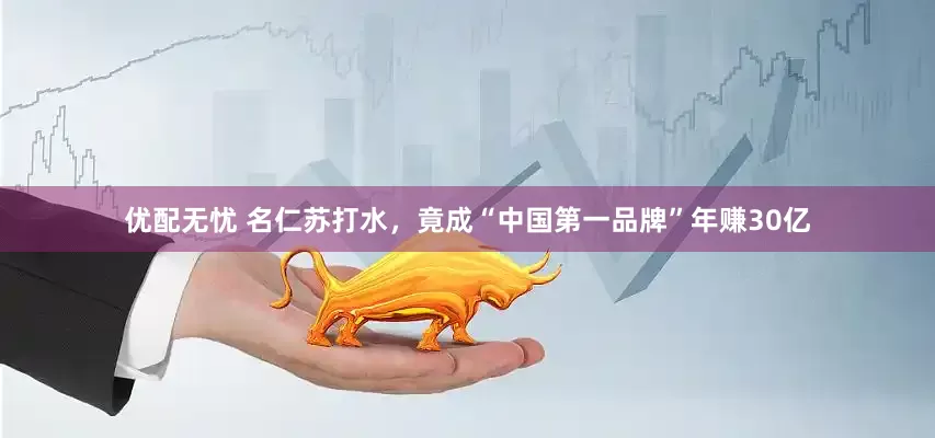 优配无忧 名仁苏打水，竟成“中国第一品牌”年赚30亿
