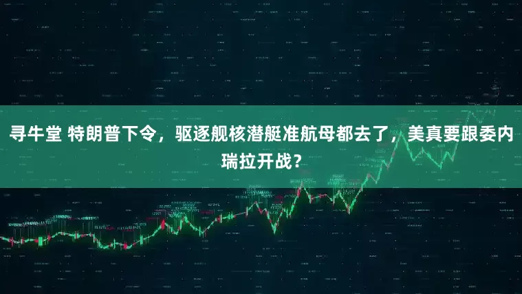 寻牛堂 特朗普下令，驱逐舰核潜艇准航母都去了，美真要跟委内瑞拉开战？