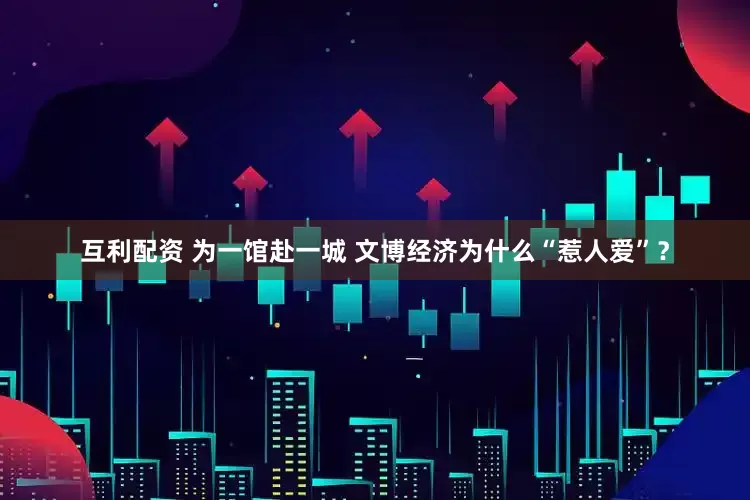 互利配资 为一馆赴一城 文博经济为什么“惹人爱”？