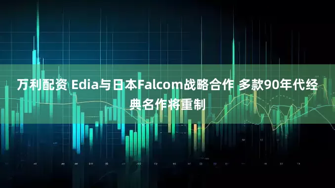 万利配资 Edia与日本Falcom战略合作 多款90年代经典名作将重制