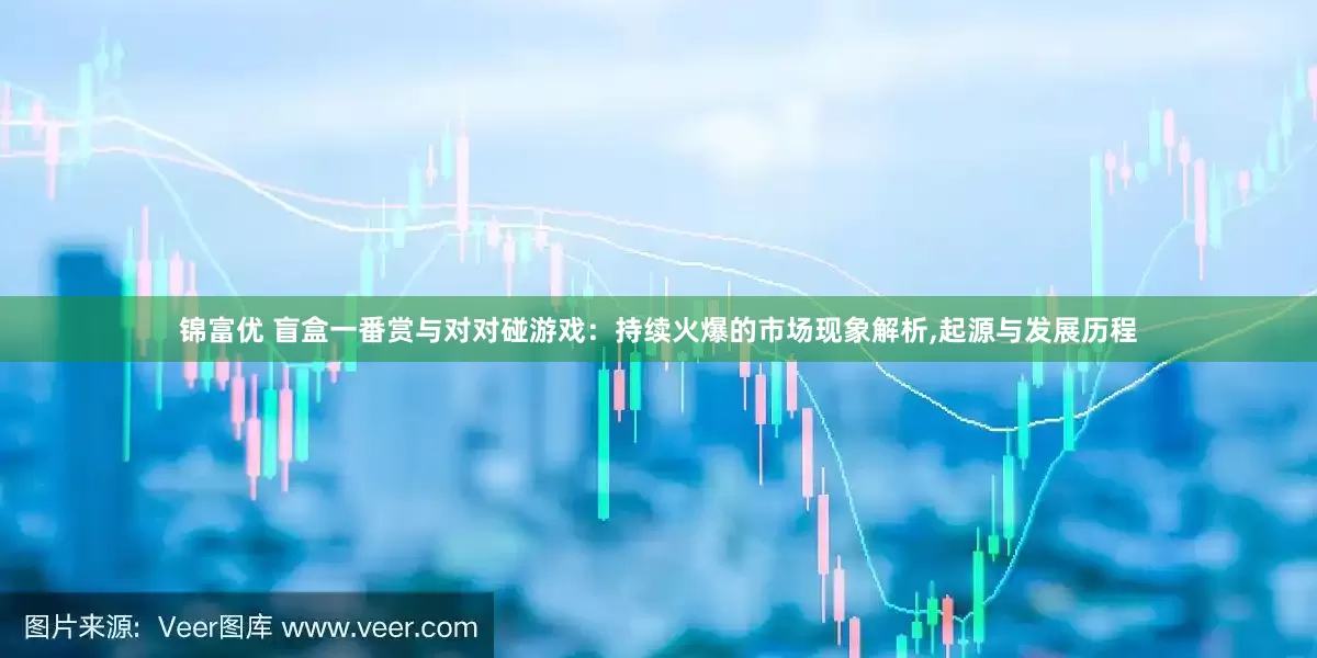 锦富优 盲盒一番赏与对对碰游戏：持续火爆的市场现象解析,起源与发展历程