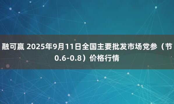 融可赢 2025年9月11日全国主要批发市场党参（节0.6-0.8）价格行情