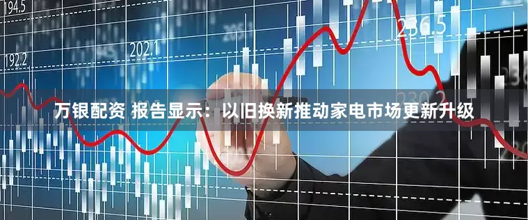 万银配资 报告显示：以旧换新推动家电市场更新升级