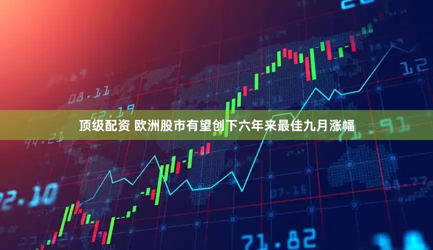 顶级配资 欧洲股市有望创下六年来最佳九月涨幅