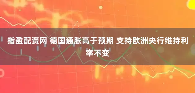 指盈配资网 德国通胀高于预期 支持欧洲央行维持利率不变
