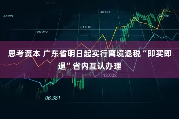思考资本 广东省明日起实行离境退税“即买即退”省内互认办理