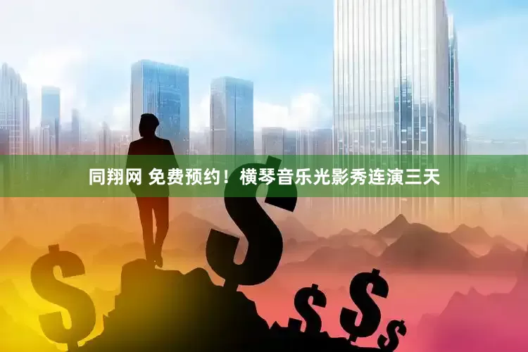 同翔网 免费预约！横琴音乐光影秀连演三天