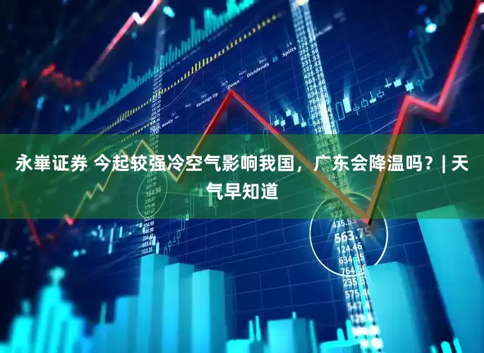 永崋证券 今起较强冷空气影响我国，广东会降温吗？| 天气早知道