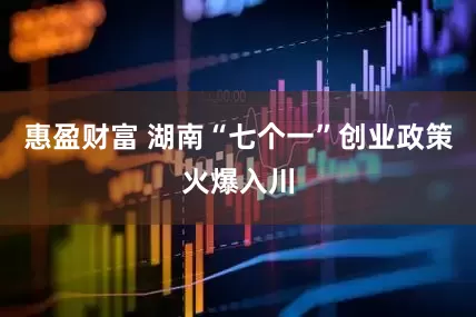 惠盈财富 湖南“七个一”创业政策火爆入川