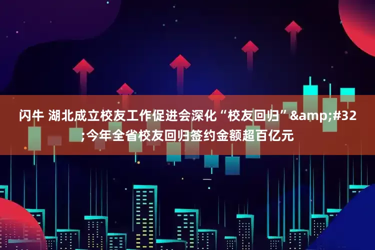 闪牛 湖北成立校友工作促进会深化“校友回归” 今年全省校友回归签约金额超百亿元
