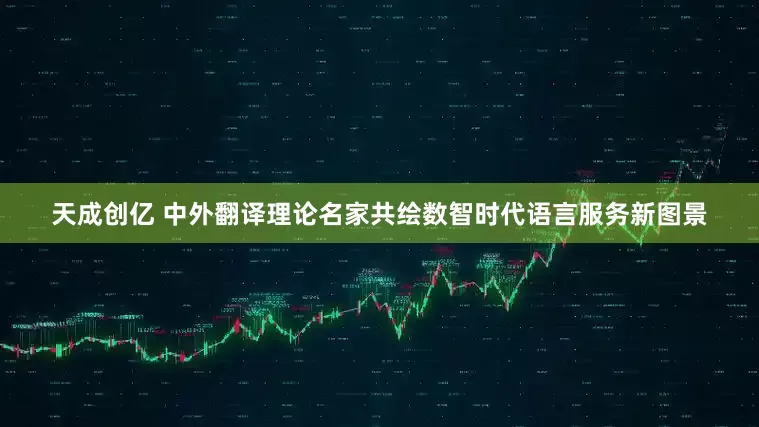 天成创亿 中外翻译理论名家共绘数智时代语言服务新图景