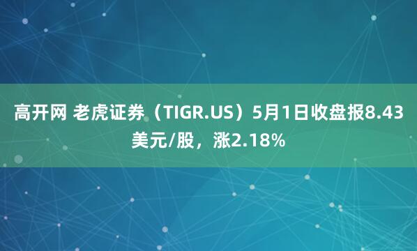 高开网 老虎证券（TIGR.US）5月1日收盘报8.43美元/股，涨2.18%