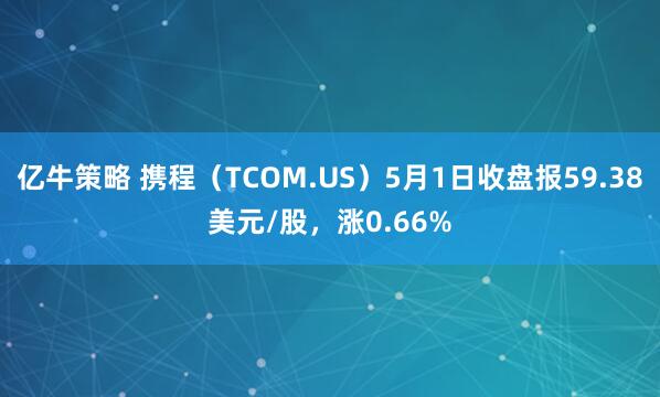 亿牛策略 携程（TCOM.US）5月1日收盘报59.38美元/股，涨0.66%