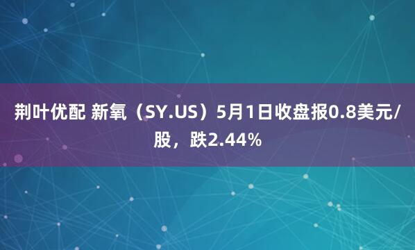荆叶优配 新氧（SY.US）5月1日收盘报0.8美元/股，跌2.44%