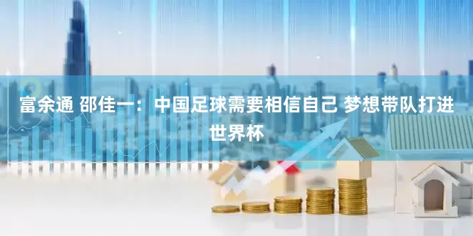 富余通 邵佳一：中国足球需要相信自己 梦想带队打进世界杯