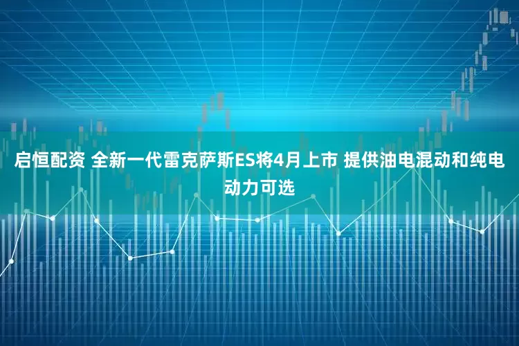 启恒配资 全新一代雷克萨斯ES将4月上市 提供油电混动和纯电动力可选