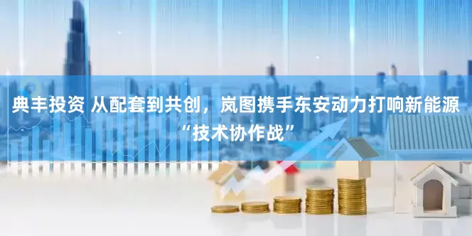 典丰投资 从配套到共创，岚图携手东安动力打响新能源“技术协作战”