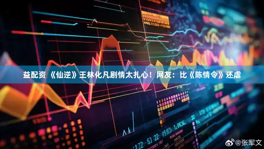 益配资 《仙逆》王林化凡剧情太扎心！网友：比《陈情令》还虐