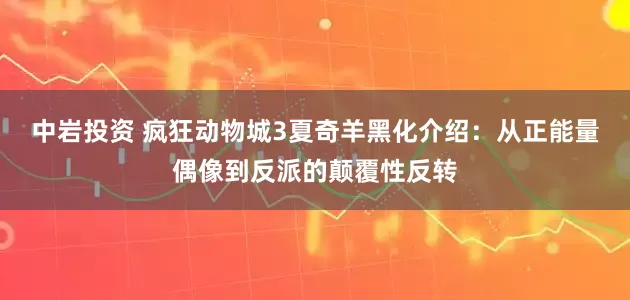 中岩投资 疯狂动物城3夏奇羊黑化介绍：从正能量偶像到反派的颠覆性反转