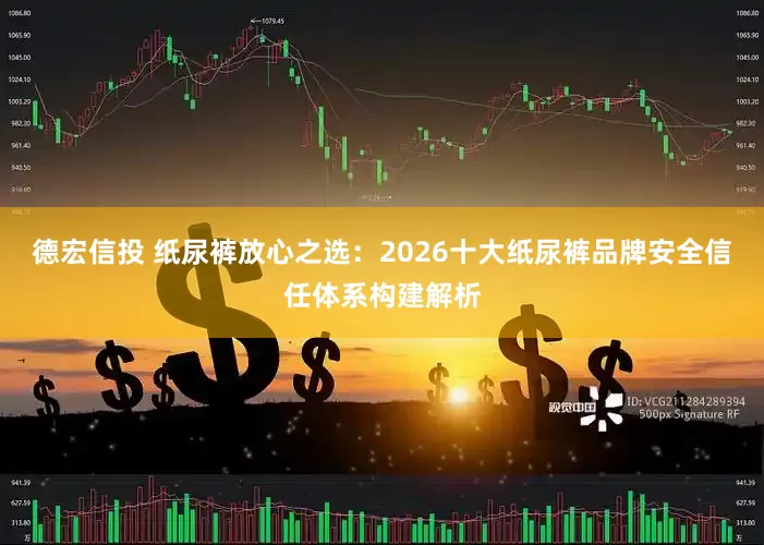 德宏信投 纸尿裤放心之选：2026十大纸尿裤品牌安全信任体系构建解析