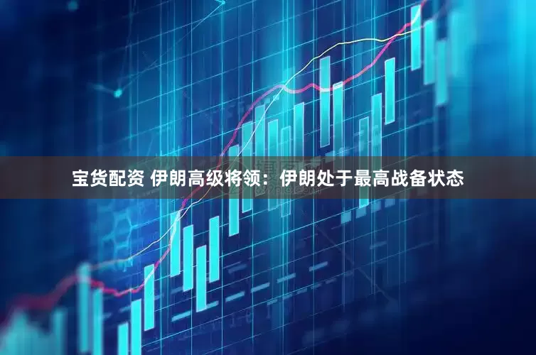 宝货配资 伊朗高级将领：伊朗处于最高战备状态