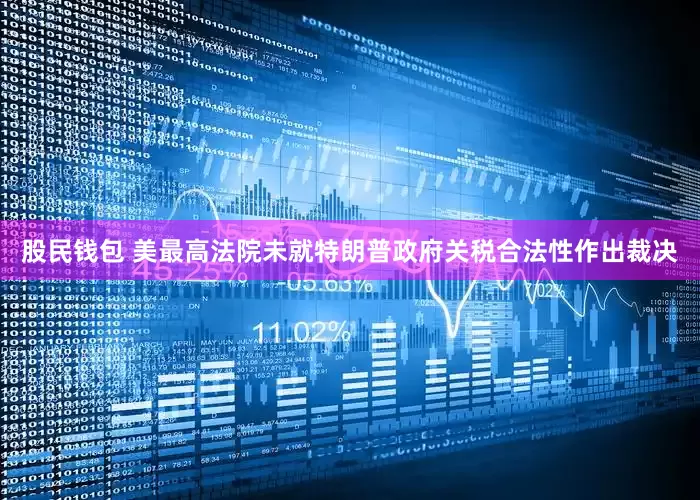 股民钱包 美最高法院未就特朗普政府关税合法性作出裁决