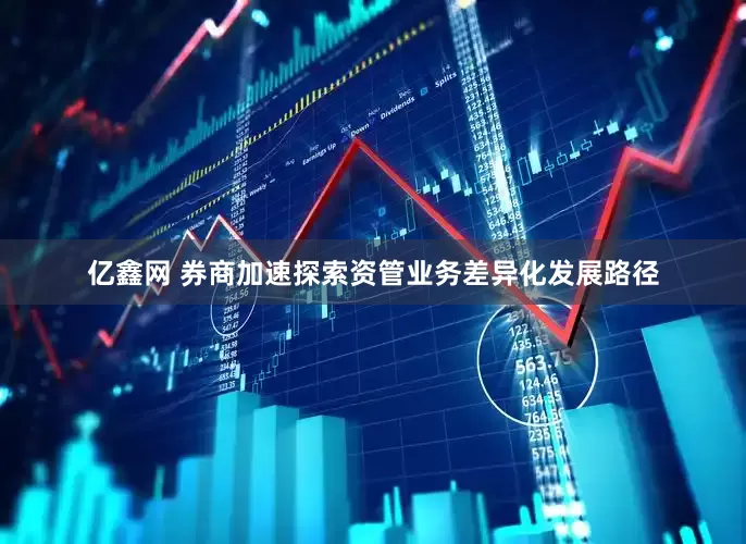 亿鑫网 券商加速探索资管业务差异化发展路径