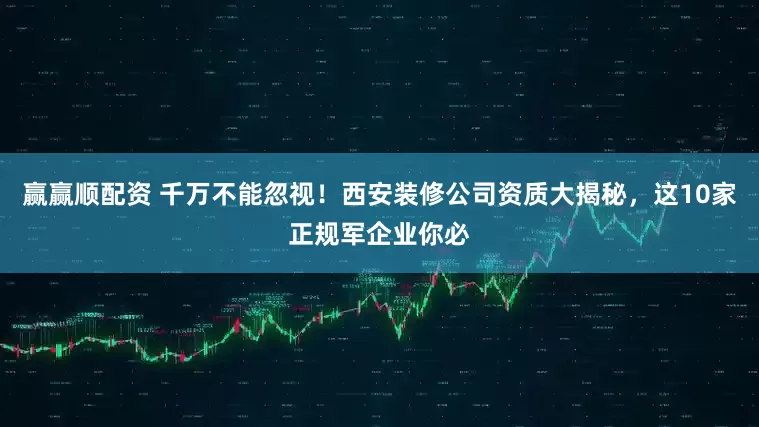 赢赢顺配资 千万不能忽视！西安装修公司资质大揭秘，这10家正规军企业你必