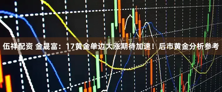 伍祥配资 金晟富：17黄金单边大涨期待加速！后市黄金分析参考