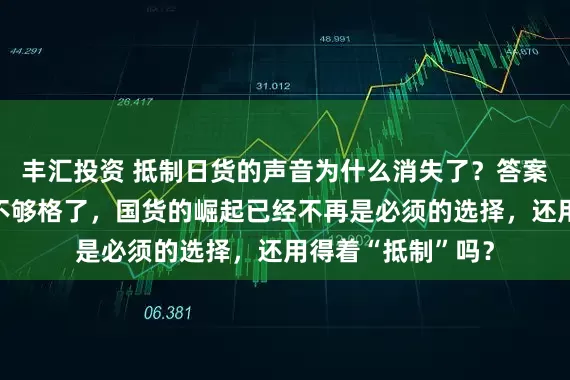 丰汇投资 抵制日货的声音为什么消失了？答案残酷：日货已经不够格了，国货的崛起已经不再是必须的选择，还用得着“抵制”吗？