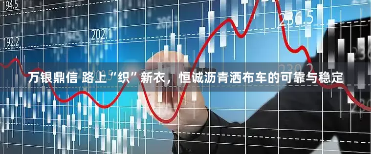 万银鼎信 路上“织”新衣，恒诚沥青洒布车的可靠与稳定