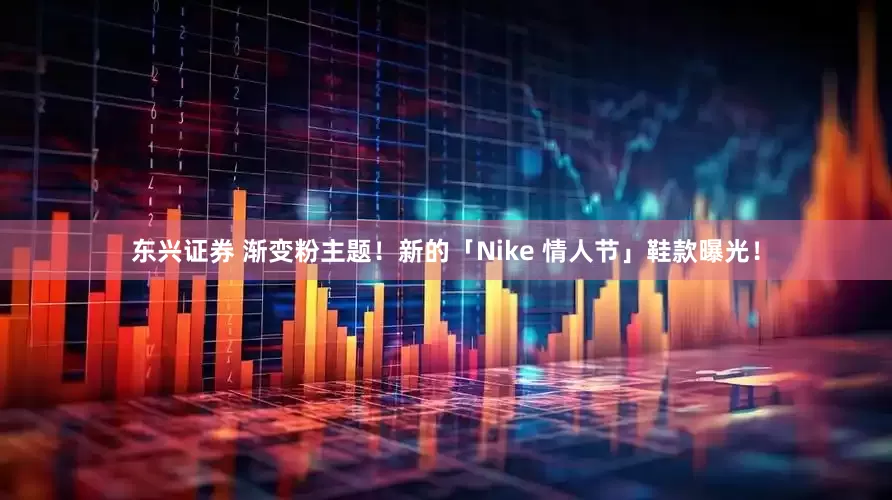 东兴证券 渐变粉主题！新的「Nike 情人节」鞋款曝光！